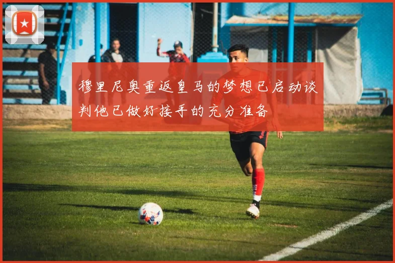 穆里尼奥重返皇马的梦想已启动谈判他已做好接手的充分准备